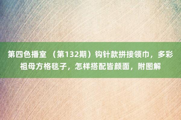 第四色播室 （第132期）钩针款拼接领巾，多彩祖母方格毯子，怎样搭配皆颜面，附图解