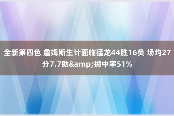 全新第四色 詹姆斯生计面临猛龙44胜16负 场均27分7.7助&掷中率51%