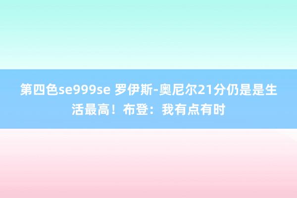 第四色se999se 罗伊斯-奥尼尔21分仍是是生活最高！布登：我有点有时