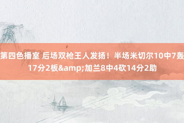 第四色播室 后场双枪王人发扬！半场米切尔10中7轰17分2板&加兰8中4砍14分2助