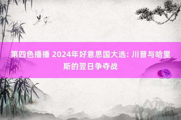 第四色播播 2024年好意思国大选: 川普与哈里斯的翌日争夺战