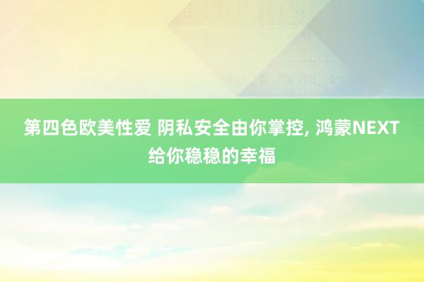 第四色欧美性爱 阴私安全由你掌控， 鸿蒙NEXT给你稳稳的幸福