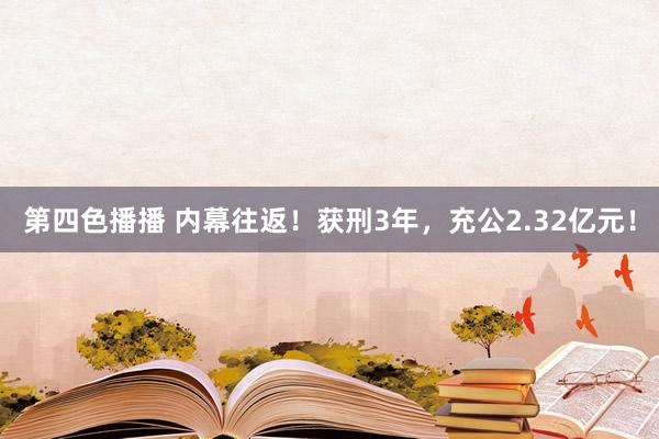 第四色播播 内幕往返！获刑3年，充公2.32亿元！