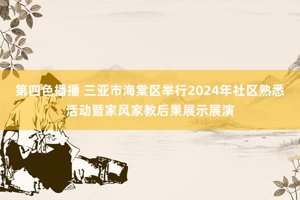 第四色播播 三亚市海棠区举行2024年社区熟悉活动暨家风家教后果展示展演