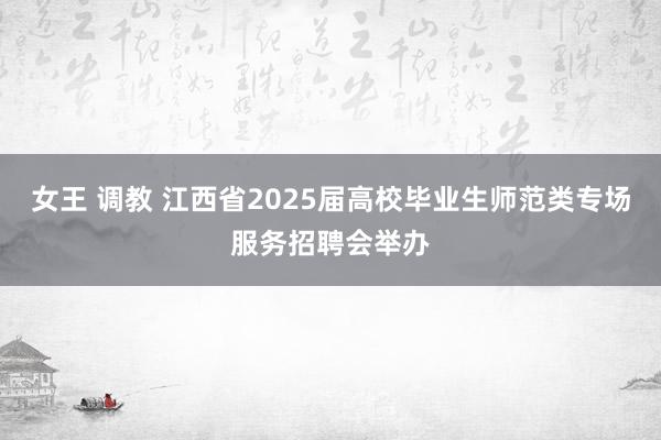 女王 调教 江西省2025届高校毕业生师范类专场服务招聘会举办