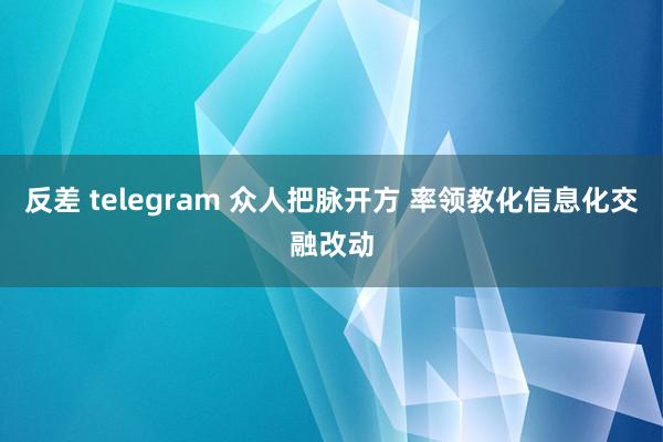 反差 telegram 众人把脉开方 率领教化信息化交融改动