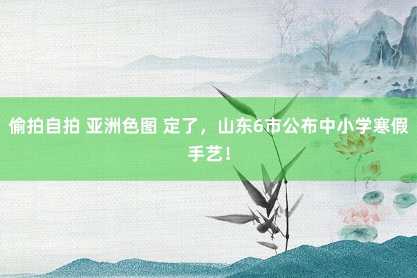 偷拍自拍 亚洲色图 定了，山东6市公布中小学寒假手艺！