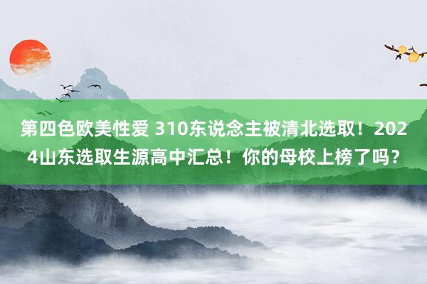 第四色欧美性爱 310东说念主被清北选取！2024山东选取生源高中汇总！你的母校上榜了吗？