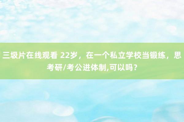 三圾片在线观看 22岁，在一个私立学校当锻练，思考研/考公进体制，可以吗？