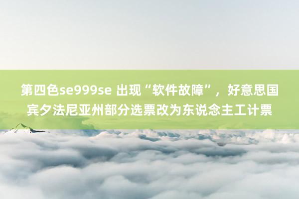 第四色se999se 出现“软件故障”，好意思国宾夕法尼亚州部分选票改为东说念主工计票