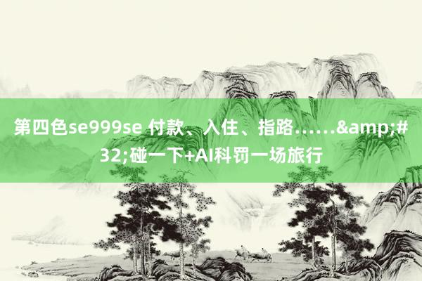 第四色se999se 付款、入住、指路……&#32;碰一下+AI科罚一场旅行