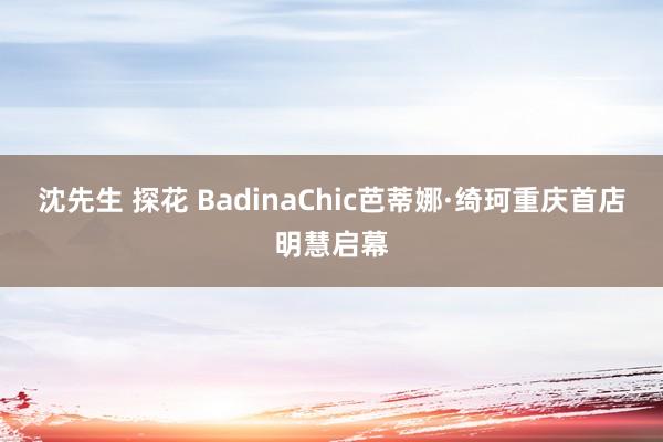 沈先生 探花 BadinaChic芭蒂娜·绮珂重庆首店明慧启幕