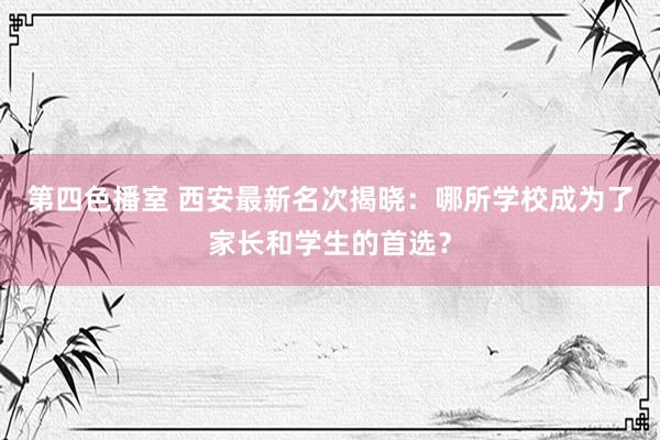 第四色播室 西安最新名次揭晓：哪所学校成为了家长和学生的首选？