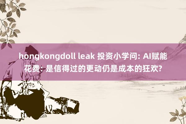 hongkongdoll leak 投资小学问: AI赋能花费: 是信得过的更动仍是成本的狂欢?