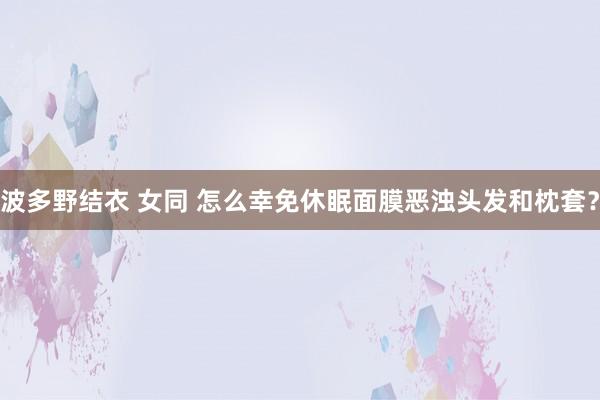 波多野结衣 女同 怎么幸免休眠面膜恶浊头发和枕套？