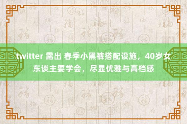 twitter 露出 春季小黑裤搭配设施，40岁女东谈主要学会，尽显优雅与高档感