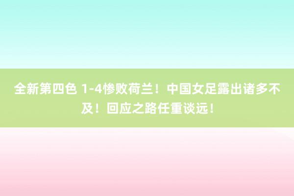 全新第四色 1-4惨败荷兰！中国女足露出诸多不及！回应之路任重谈远！