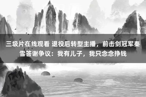 三圾片在线观看 退役后转型主播，前击剑冠军秦雪答谢争议：我有儿子，我只念念挣钱