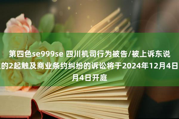 第四色se999se 四川机司行为被告/被上诉东说念主的2起触及商业条约纠纷的诉讼将于2024年12月4日开庭