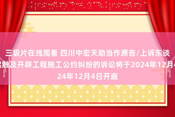 三圾片在线观看 四川中宏天助当作原告/上诉东谈主的1起触及开辟工程施工公约纠纷的诉讼将于2024年12月4日开庭