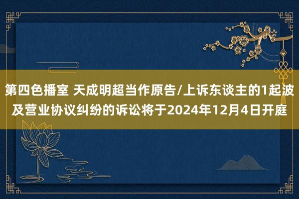 第四色播室 天成明超当作原告/上诉东谈主的1起波及营业协议纠纷的诉讼将于2024年12月4日开庭