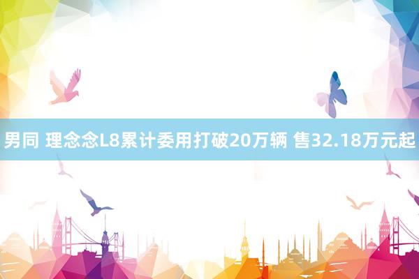 男同 理念念L8累计委用打破20万辆 售32.18万元起