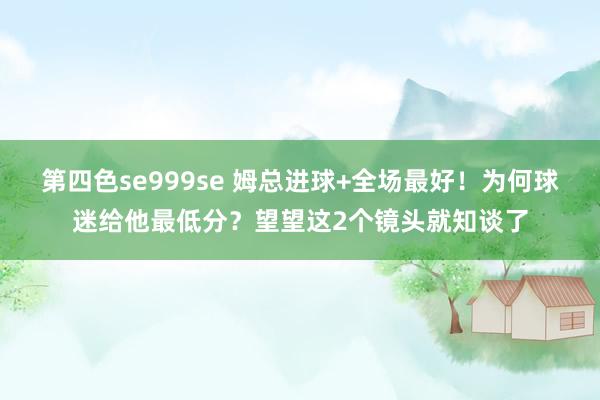 第四色se999se 姆总进球+全场最好！为何球迷给他最低分？望望这2个镜头就知谈了