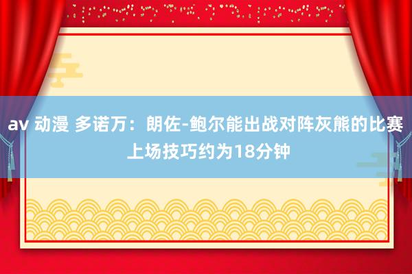 av 动漫 多诺万：朗佐-鲍尔能出战对阵灰熊的比赛 上场技巧约为18分钟