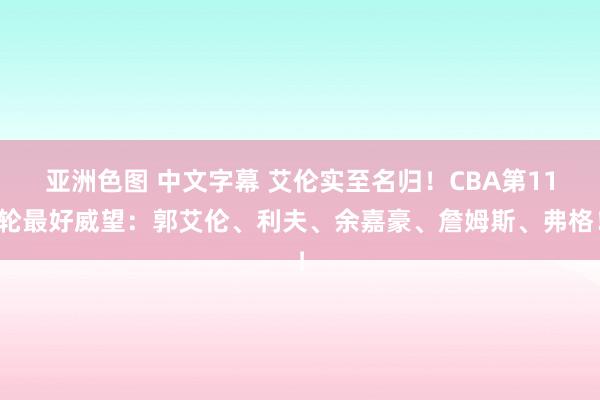 亚洲色图 中文字幕 艾伦实至名归！CBA第11轮最好威望：郭艾伦、利夫、余嘉豪、詹姆斯、弗格！