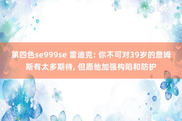 第四色se999se 雷迪克: 你不可对39岁的詹姆斯有太多期待， 但愿他加强构陷和防护