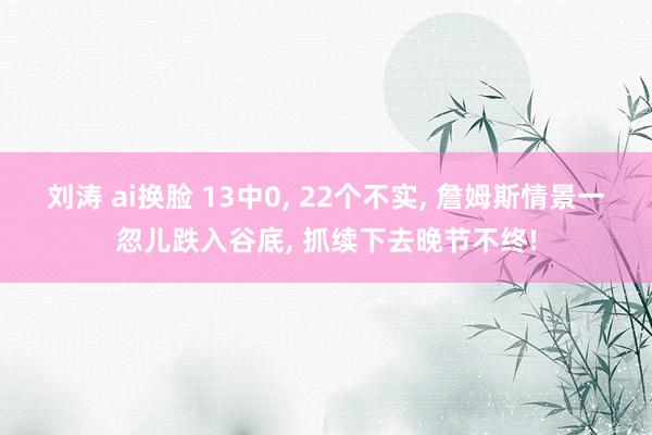 刘涛 ai换脸 13中0， 22个不实， 詹姆斯情景一忽儿跌入谷底， 抓续下去晚节不终!