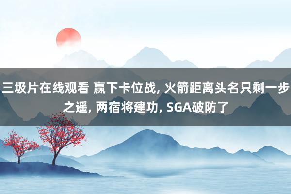 三圾片在线观看 赢下卡位战， 火箭距离头名只剩一步之遥， 两宿将建功， SGA破防了