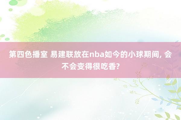 第四色播室 易建联放在nba如今的小球期间， 会不会变得很吃香?