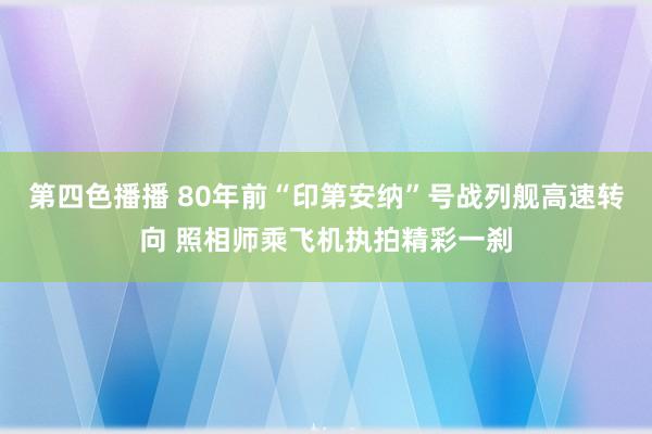 第四色播播 80年前“印第安纳”号战列舰高速转向 照相师乘飞机执拍精彩一刹