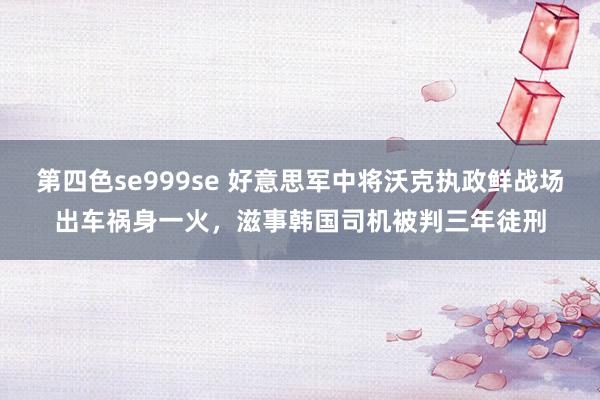 第四色se999se 好意思军中将沃克执政鲜战场出车祸身一火，滋事韩国司机被判三年徒刑