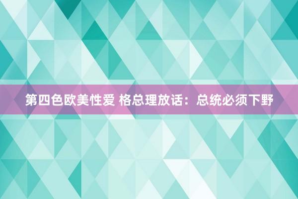 第四色欧美性爱 格总理放话：总统必须下野