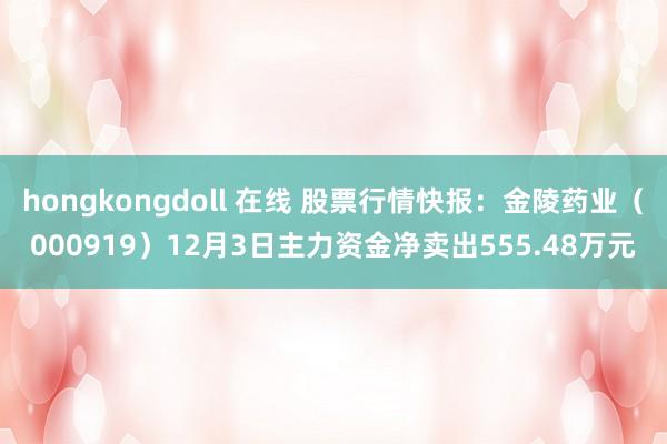 hongkongdoll 在线 股票行情快报：金陵药业（000919）12月3日主力资金净卖出555.48万元