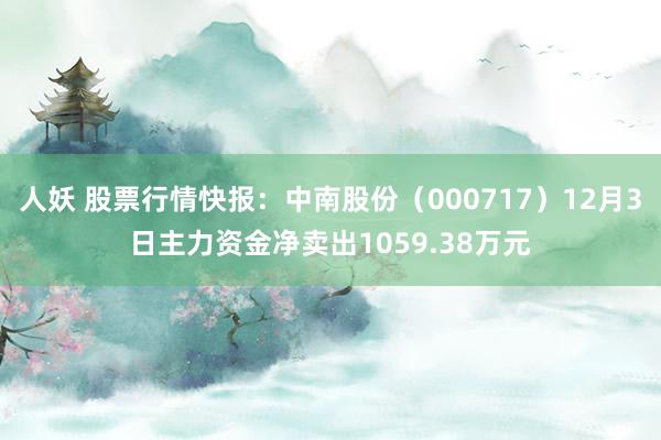 人妖 股票行情快报：中南股份（000717）12月3日主力资金净卖出1059.38万元