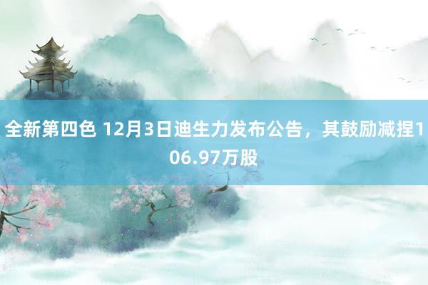 全新第四色 12月3日迪生力发布公告，其鼓励减捏106.97万股