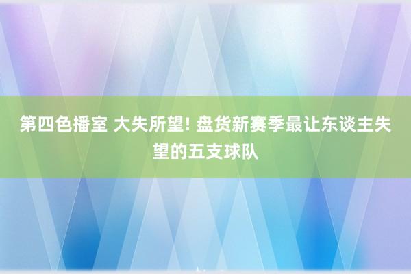 第四色播室 大失所望! 盘货新赛季最让东谈主失望的五支球队