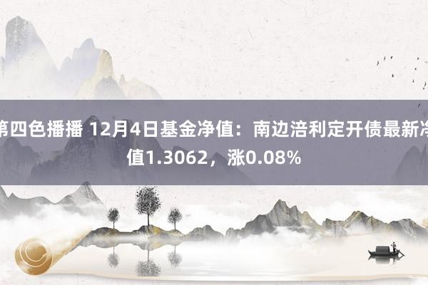 第四色播播 12月4日基金净值：南边涪利定开债最新净值1.3062，涨0.08%