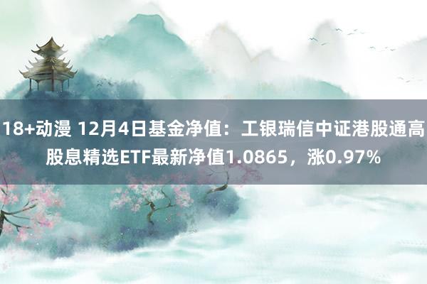 18+动漫 12月4日基金净值：工银瑞信中证港股通高股息精选ETF最新净值1.0865，涨0.97%