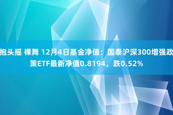 抱头摇 裸舞 12月4日基金净值：国泰沪深300增强政策ETF最新净值0.8194，跌0.52%