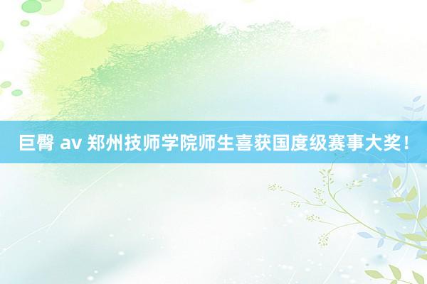 巨臀 av 郑州技师学院师生喜获国度级赛事大奖！