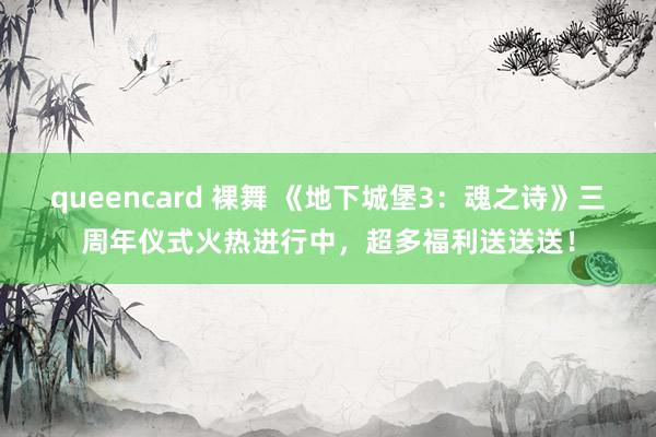 queencard 裸舞 《地下城堡3：魂之诗》三周年仪式火热进行中，超多福利送送送！