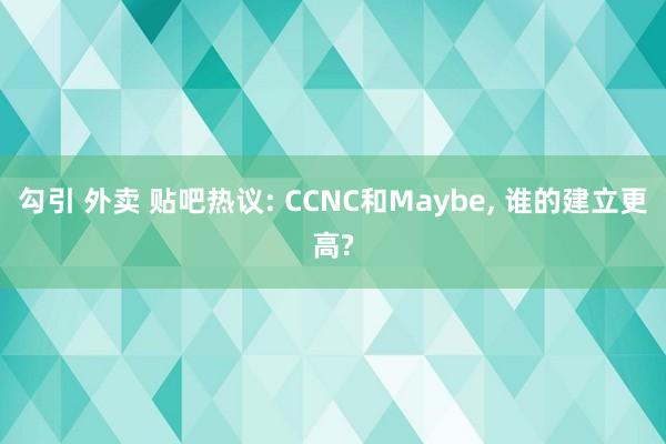 勾引 外卖 贴吧热议: CCNC和Maybe， 谁的建立更高?