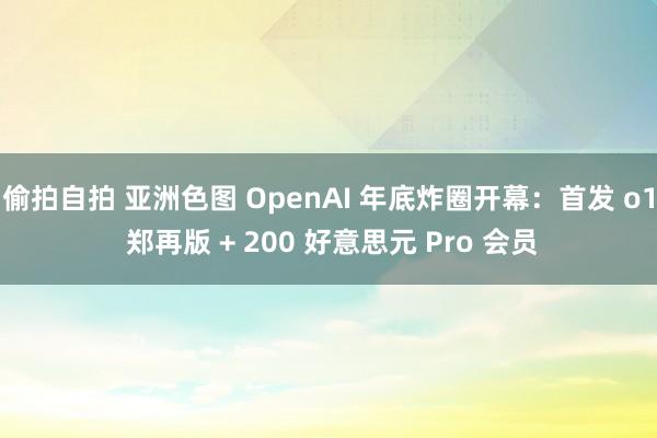 偷拍自拍 亚洲色图 OpenAI 年底炸圈开幕：首发 o1 郑再版 + 200 好意思元 Pro 会员