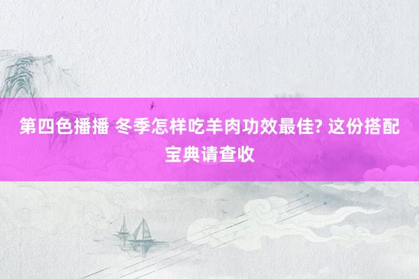 第四色播播 冬季怎样吃羊肉功效最佳? 这份搭配宝典请查收