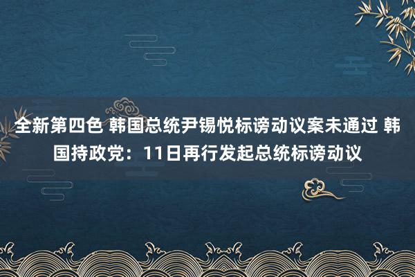 全新第四色 韩国总统尹锡悦标谤动议案未通过 韩国持政党：11日再行发起总统标谤动议