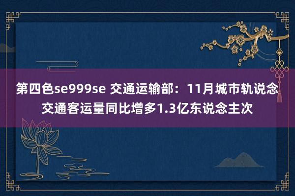 第四色se999se 交通运输部：11月城市轨说念交通客运量同比增多1.3亿东说念主次